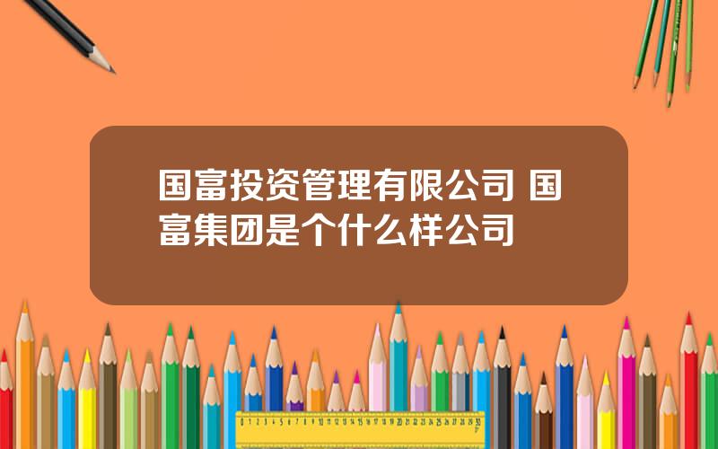 国富投资管理有限公司 国富集团是个什么样公司